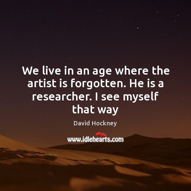 We live in an age where the artist is forgotten. He is a researcher. I see myself that way David Hockney Picture Quote