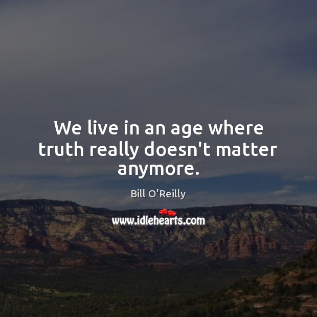 We live in an age where truth really doesn’t matter anymore. Bill O’Reilly Picture Quote