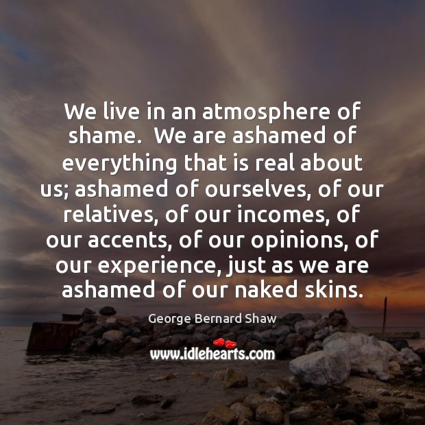 We live in an atmosphere of shame.  We are ashamed of everything George Bernard Shaw Picture Quote