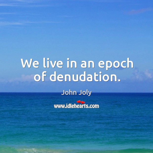 We live in an epoch of denudation. John Joly Picture Quote