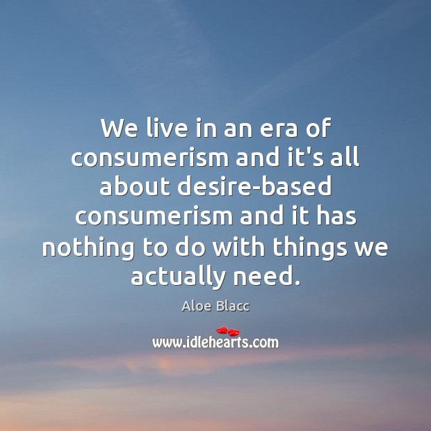 We live in an era of consumerism and it’s all about desire-based Aloe Blacc Picture Quote
