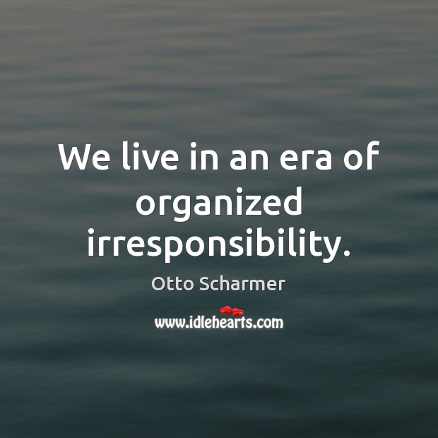 We live in an era of organized irresponsibility. Otto Scharmer Picture Quote