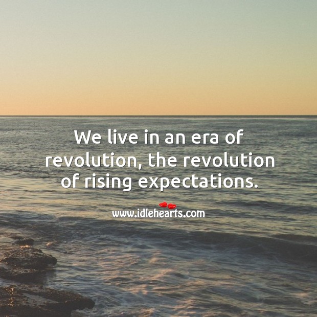 We live in an era of revolution, the revolution of rising expectations. Image