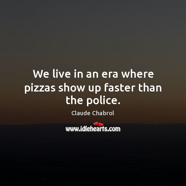 We live in an era where pizzas show up faster than the police. Claude Chabrol Picture Quote