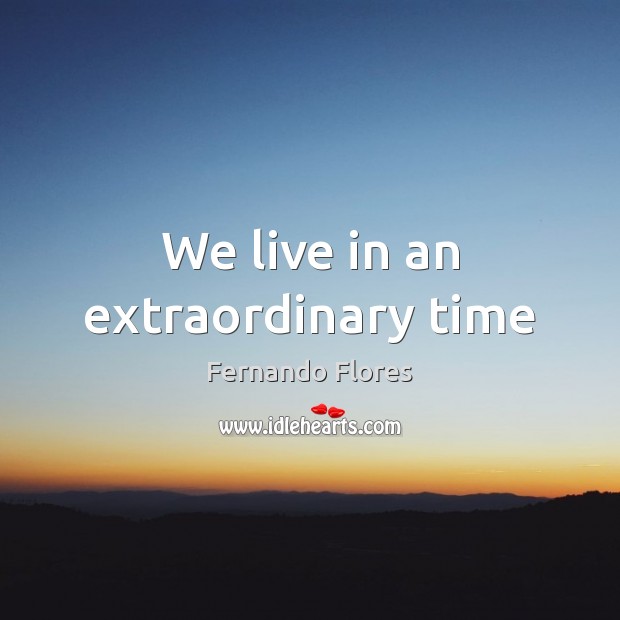 We live in an extraordinary time Fernando Flores Picture Quote