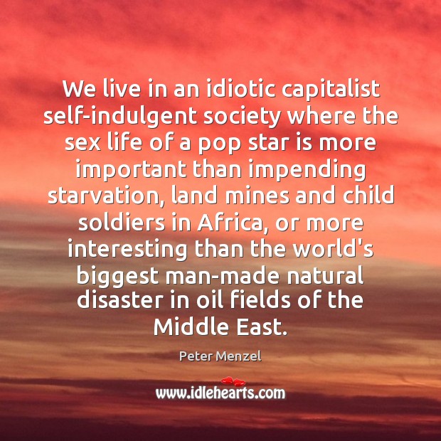 We live in an idiotic capitalist self-indulgent society where the sex life Peter Menzel Picture Quote