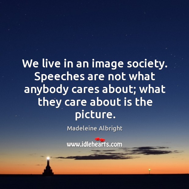 We live in an image society. Speeches are not what anybody cares about; what they care about is the picture. Image