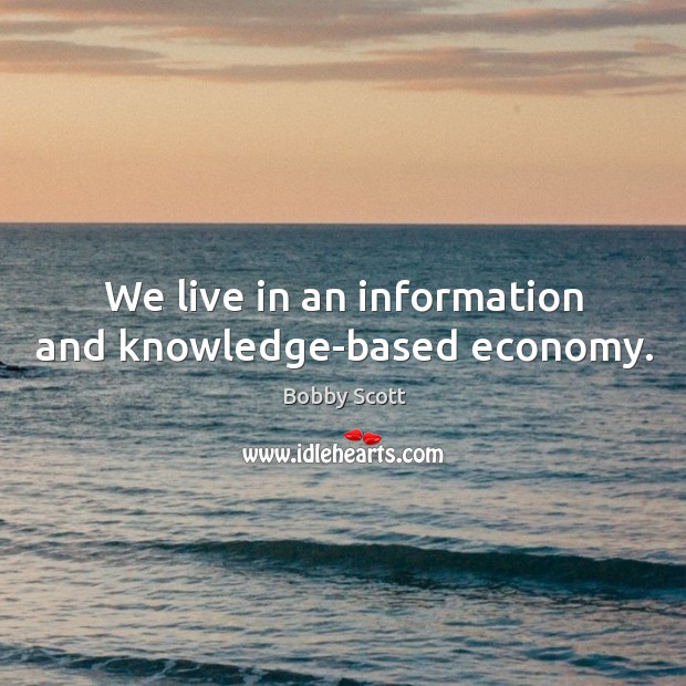 We live in an information and knowledge-based economy. Bobby Scott Picture Quote