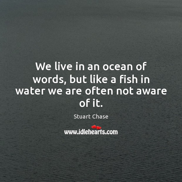 We live in an ocean of words, but like a fish in water we are often not aware of it. Stuart Chase Picture Quote