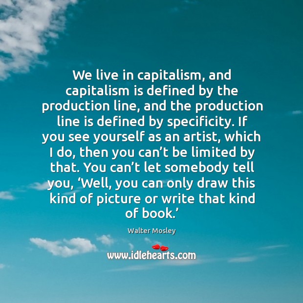 We live in capitalism, and capitalism is defined by the production line, and the production line is defined by specificity. Walter Mosley Picture Quote