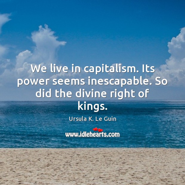We live in capitalism. Its power seems inescapable. So did the divine right of kings. Image