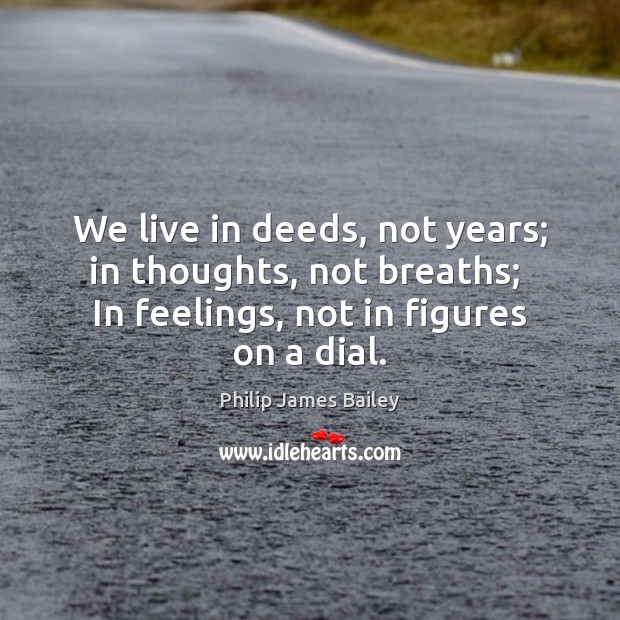 We live in deeds, not years; in thoughts, not breaths;  In feelings, Image