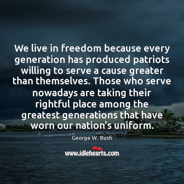 We live in freedom because every generation has produced patriots willing to Image