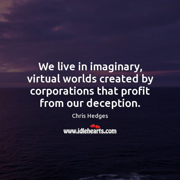 We live in imaginary, virtual worlds created by corporations that profit from Chris Hedges Picture Quote