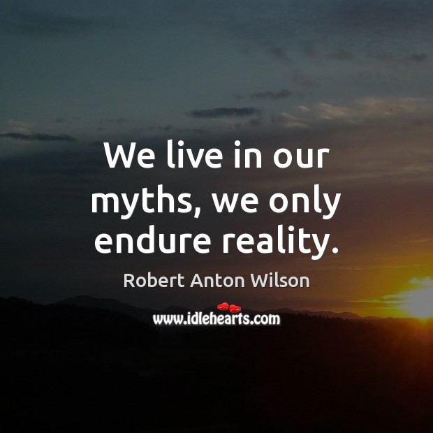We live in our myths, we only endure reality. Robert Anton Wilson Picture Quote