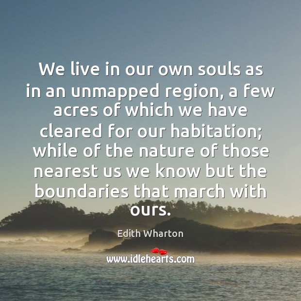We live in our own souls as in an unmapped region, a Edith Wharton Picture Quote