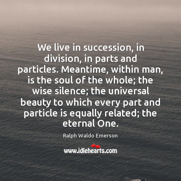 We live in succession, in division, in parts and particles. Meantime, within Image