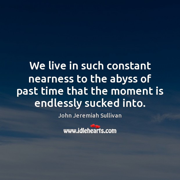 We live in such constant nearness to the abyss of past time John Jeremiah Sullivan Picture Quote