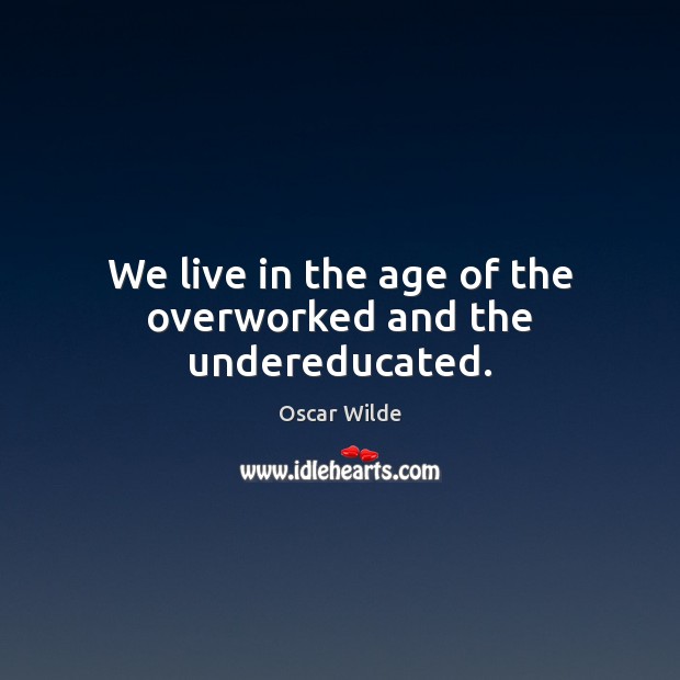 We live in the age of the overworked and the undereducated. Image