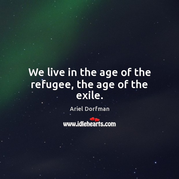 We live in the age of the refugee, the age of the exile. Image