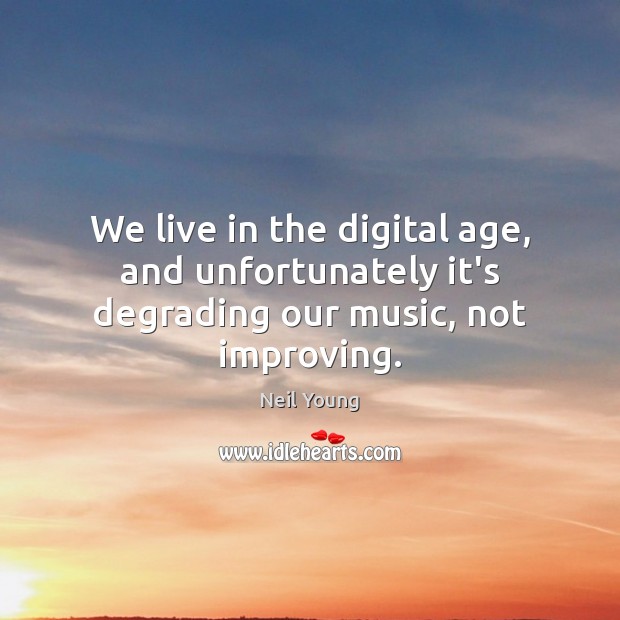 We live in the digital age, and unfortunately it’s degrading our music, not improving. Neil Young Picture Quote