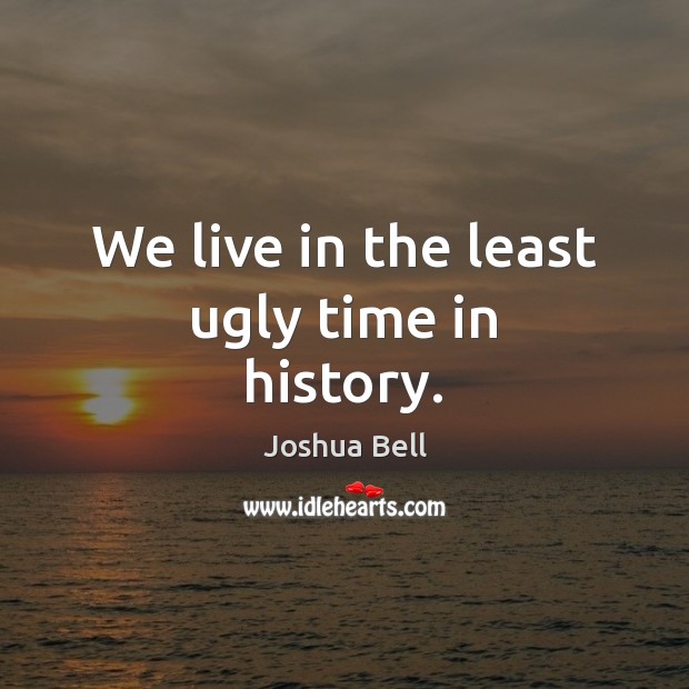 We live in the least ugly time in history. Joshua Bell Picture Quote