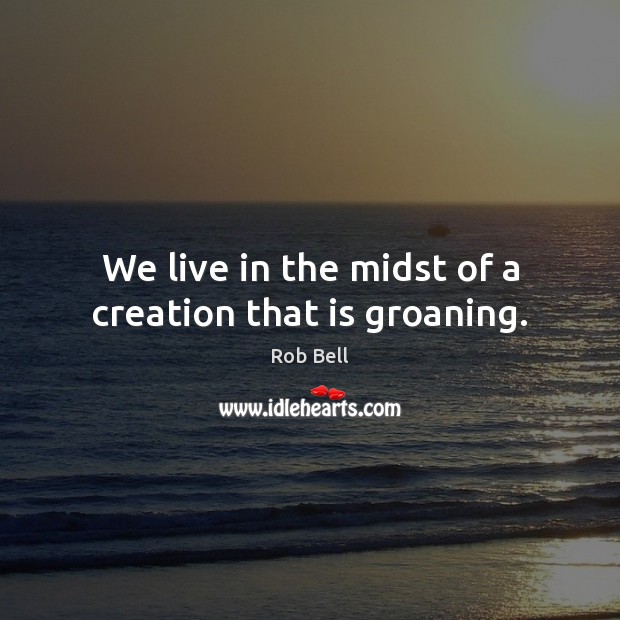We live in the midst of a creation that is groaning. Rob Bell Picture Quote