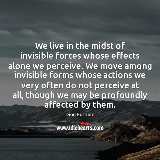 We live in the midst of invisible forces whose effects alone we Dion Fortune Picture Quote