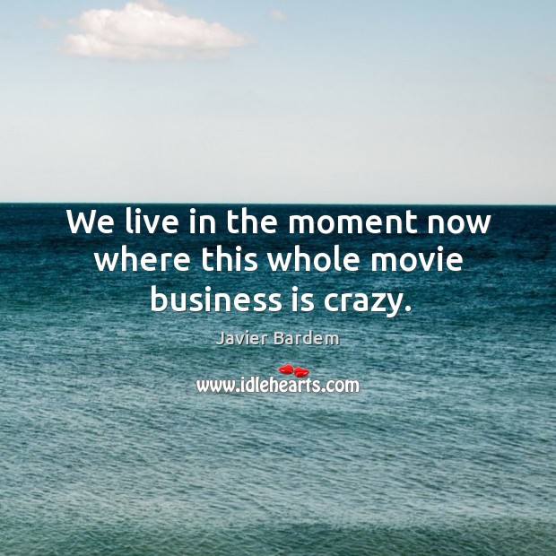 We live in the moment now where this whole movie business is crazy. Javier Bardem Picture Quote