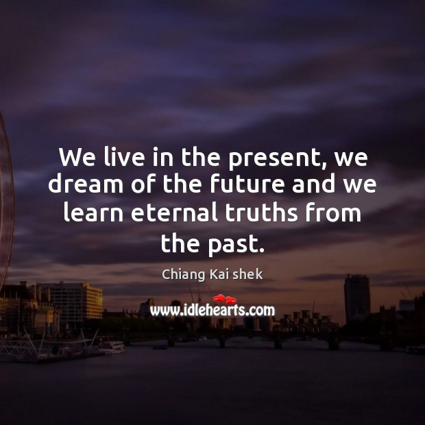 We live in the present, we dream of the future and we learn eternal truths from the past. Chiang Kai shek Picture Quote