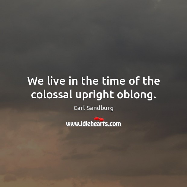 We live in the time of the colossal upright oblong. Carl Sandburg Picture Quote