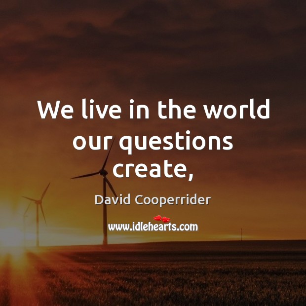 We live in the world our questions create, David Cooperrider Picture Quote