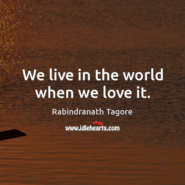 We live in the world when we love it. Rabindranath Tagore Picture Quote