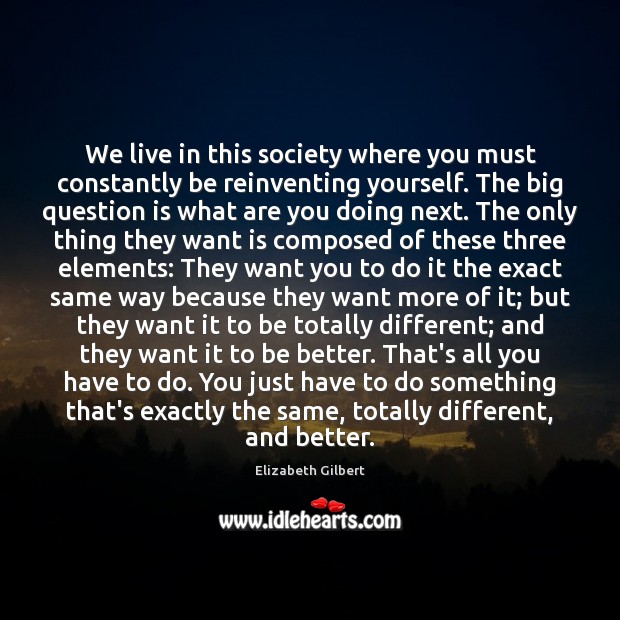 We live in this society where you must constantly be reinventing yourself. Elizabeth Gilbert Picture Quote