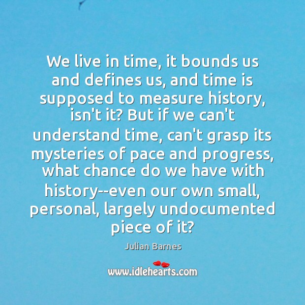 We live in time, it bounds us and defines us, and time Julian Barnes Picture Quote
