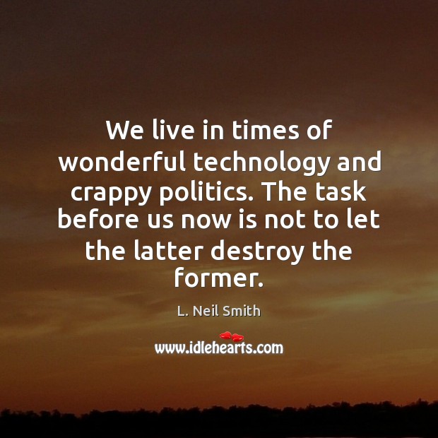 We live in times of wonderful technology and crappy politics. The task L. Neil Smith Picture Quote