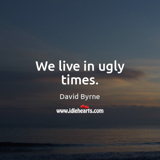 We live in ugly times. David Byrne Picture Quote