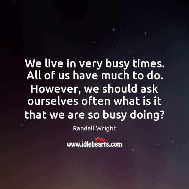 We live in very busy times. All of us have much to Randall Wright Picture Quote