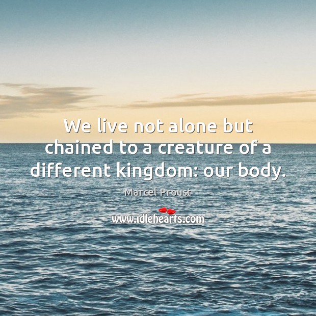 We live not alone but chained to a creature of a different kingdom: our body. Marcel Proust Picture Quote