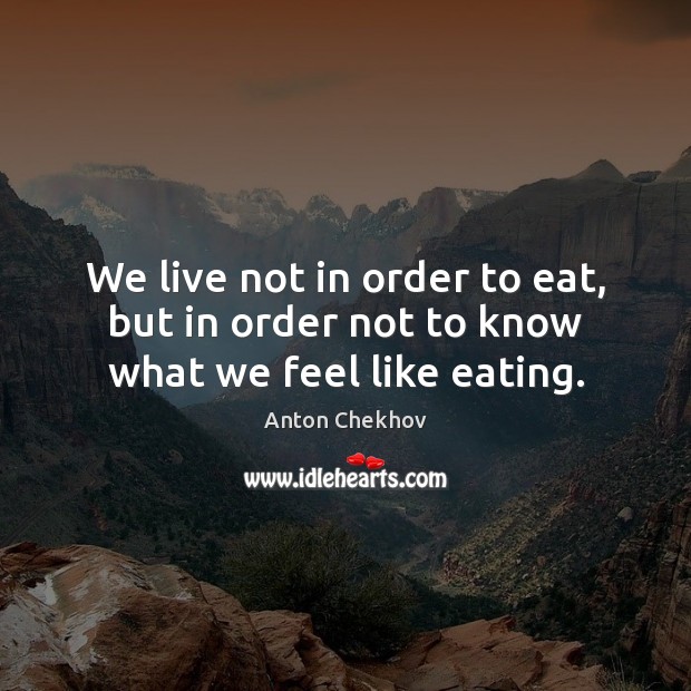 We live not in order to eat, but in order not to know what we feel like eating. Image