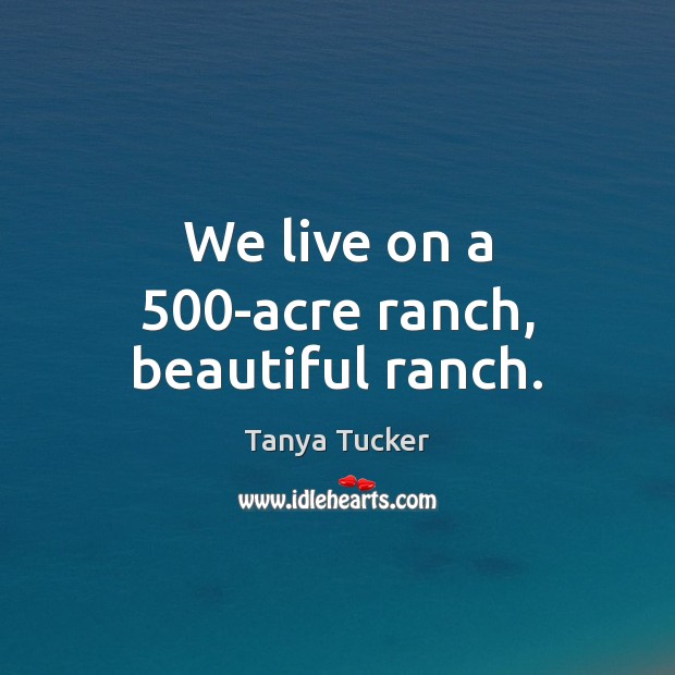 We live on a 500-acre ranch, beautiful ranch. Tanya Tucker Picture Quote