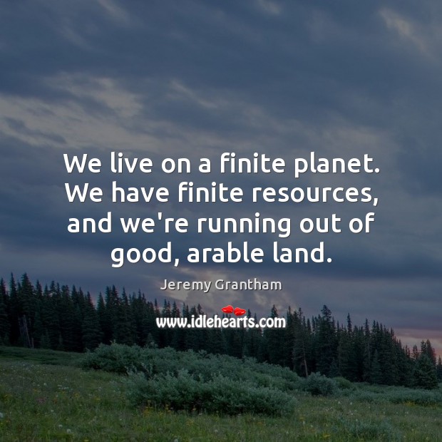 We live on a finite planet. We have finite resources, and we’re Image