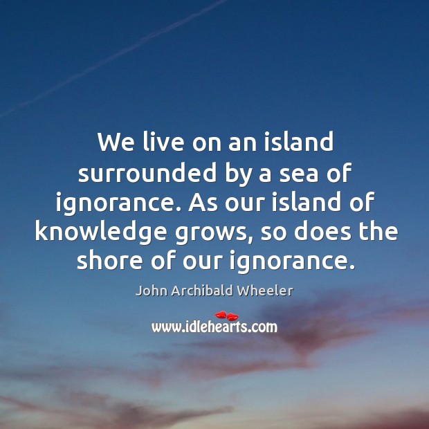 We live on an island surrounded by a sea of ignorance. John Archibald Wheeler Picture Quote