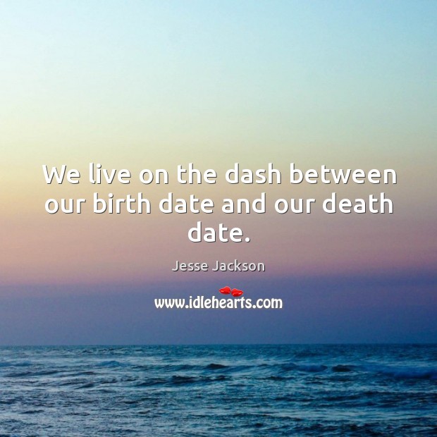 We live on the dash between our birth date and our death date. Jesse Jackson Picture Quote