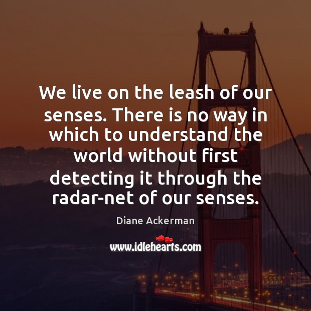 We live on the leash of our senses. There is no way Diane Ackerman Picture Quote