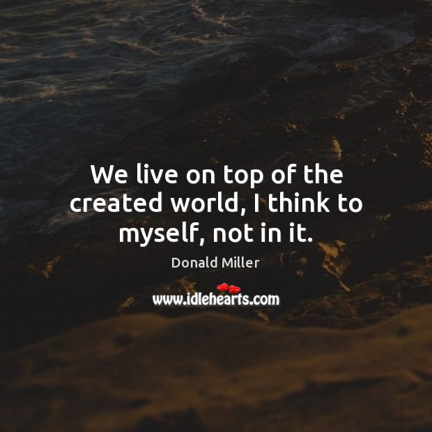 We live on top of the created world, I think to myself, not in it. Donald Miller Picture Quote