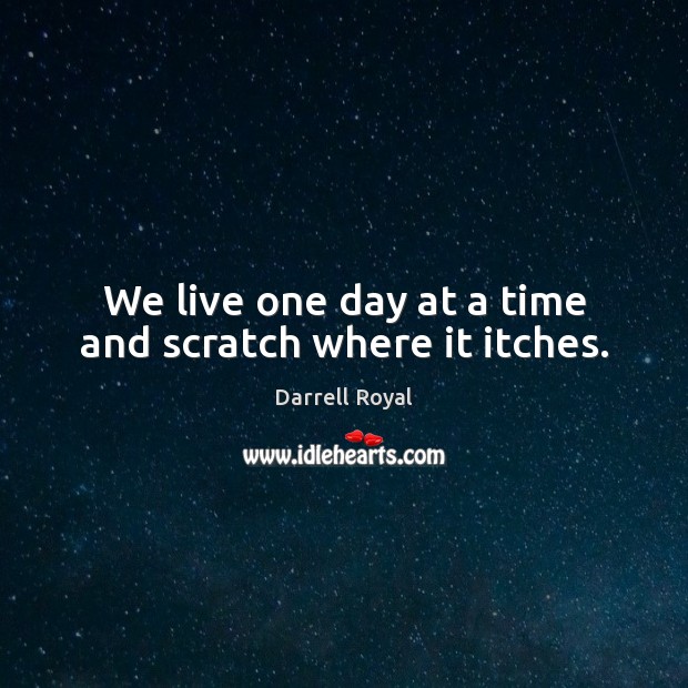 We live one day at a time and scratch where it itches. Darrell Royal Picture Quote