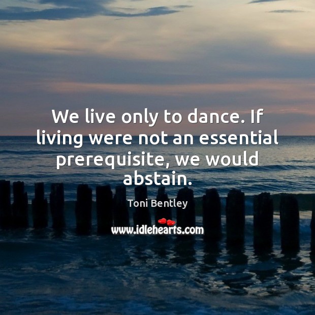 We live only to dance. If living were not an essential prerequisite, we would abstain. Toni Bentley Picture Quote