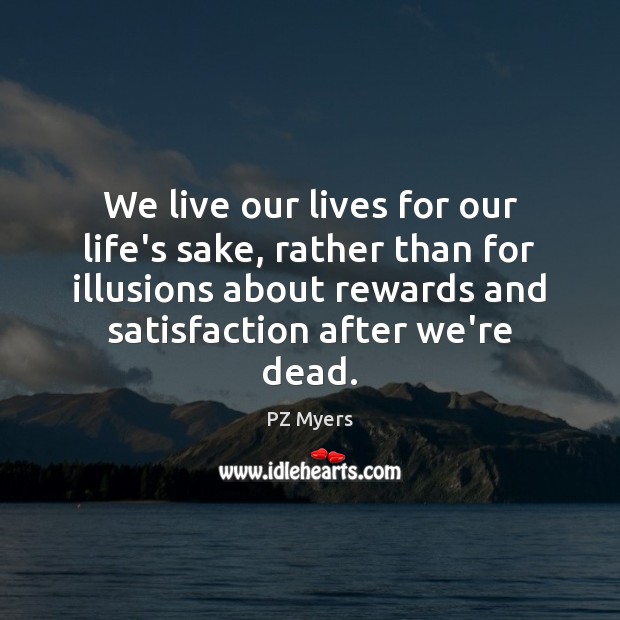 We live our lives for our life’s sake, rather than for illusions PZ Myers Picture Quote