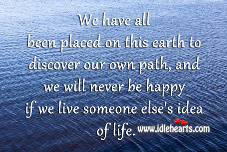 We will never be happy if we live someone else’s idea of life. Image